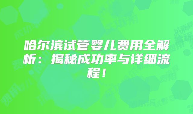 哈尔滨试管婴儿费用全解析:揭秘成功率与详细流程!