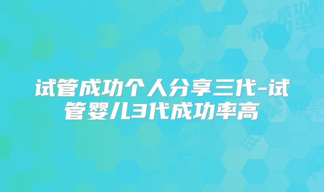 试管成功个人分享三代-试管婴儿3代成功率高