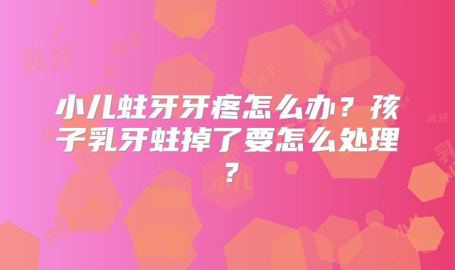 小儿蛀牙牙疼怎么办？孩子乳牙蛀掉了要怎么处理？
