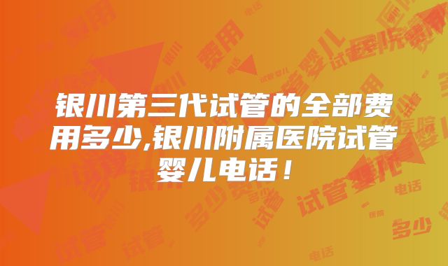 银川第三代试管的全部费用多少,银川附属医院试管婴儿电话!