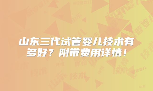 山东三代试管婴儿技术有多好?附带费用详情!