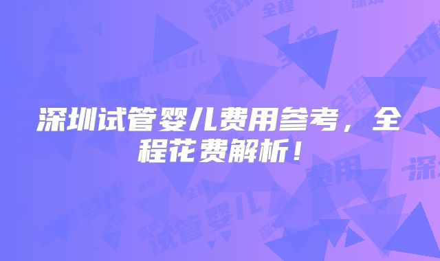 深圳试管婴儿费用参考,全程花费解析!