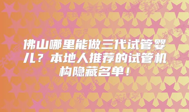 佛山哪里能做三代试管婴儿?本地人推荐的试管机构隐藏名单!