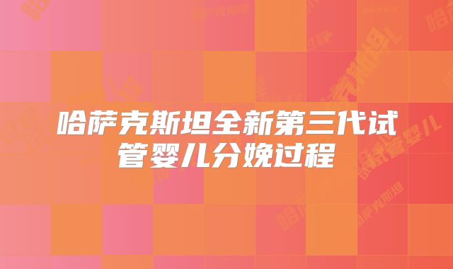 哈萨克斯坦全新第三代试管婴儿分娩过程