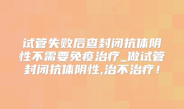 试管失败后查封闭抗体阴性不需要免疫治疗_做试管封闭抗体阴性,治不治疗!