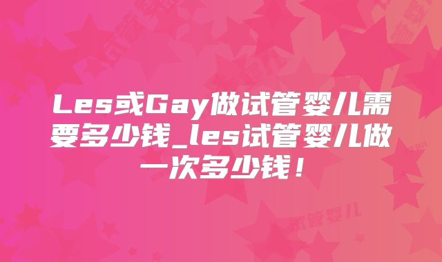 Les或Gay做试管婴儿需要多少钱_les试管婴儿做一次多少钱!