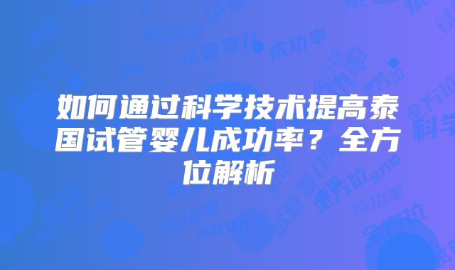 如何通过科学技术提高泰国试管婴儿成功率?全方位解析