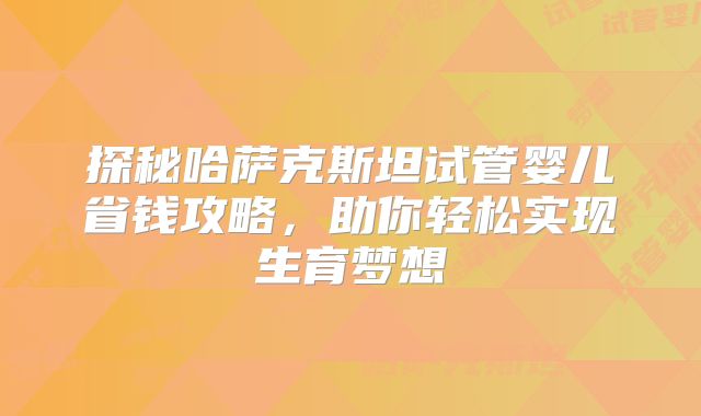 探秘哈萨克斯坦试管婴儿省钱攻略,助你轻松实现生育梦想