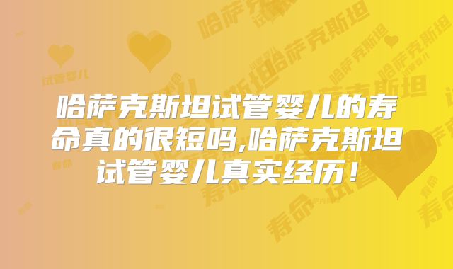 哈萨克斯坦试管婴儿的寿命真的很短吗,哈萨克斯坦试管婴儿真实经历！