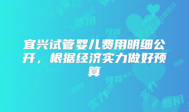 宜兴试管婴儿费用明细公开，根据经济实力做好预算