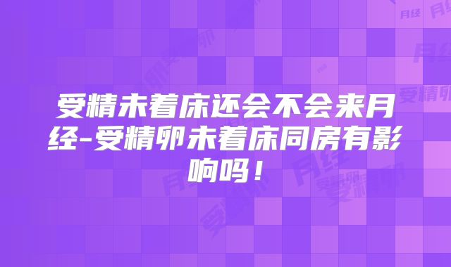 受精未着床还会不会来月经-受精卵未着床同房有影响吗！