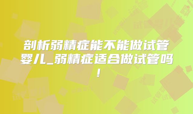 剖析弱精症能不能做试管婴儿_弱精症适合做试管吗！