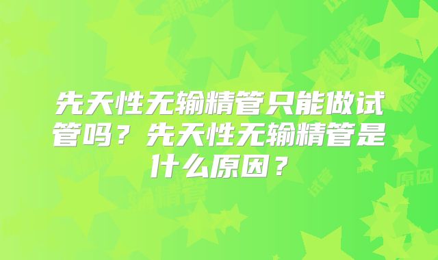先天性无输精管只能做试管吗？先天性无输精管是什么原因？