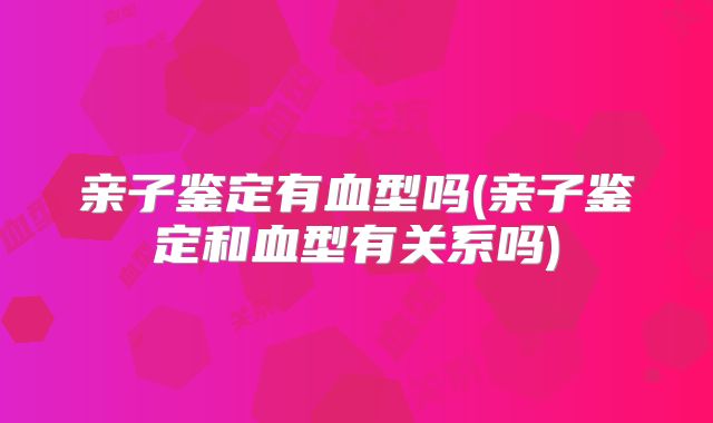 亲子鉴定有血型吗(亲子鉴定和血型有关系吗)