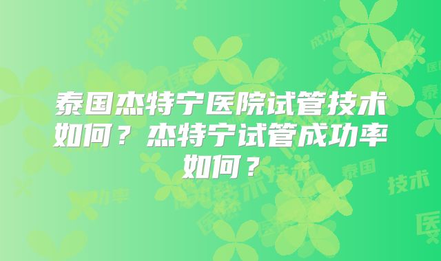 泰国杰特宁医院试管技术如何?杰特宁试管成功率如何?