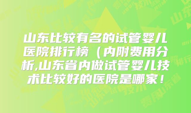 山东比较有名的试管婴儿医院排行榜（内附费用分析,山东省内做试管婴儿技术比较好的医院是哪家！