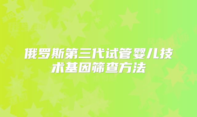 俄罗斯第三代试管婴儿技术基因筛查方法