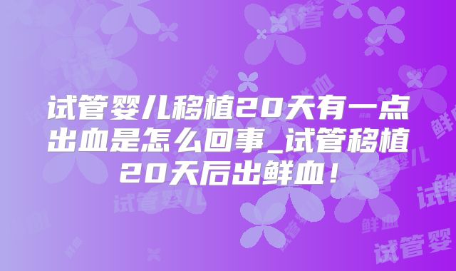 试管婴儿移植20天有一点出血是怎么回事_试管移植20天后出鲜血！