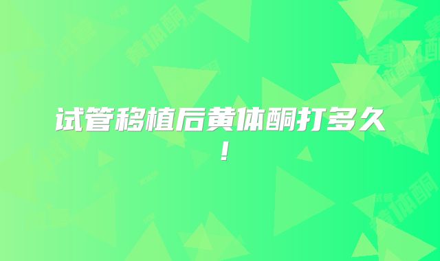 试管移植后黄体酮打多久！