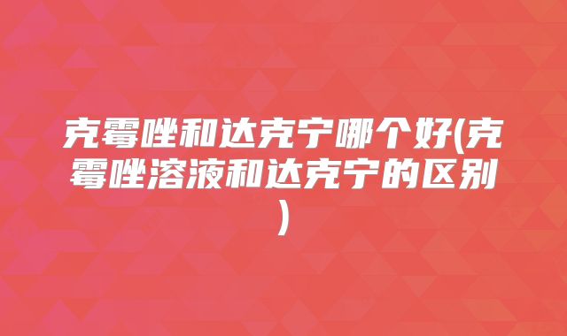 克霉唑和达克宁哪个好(克霉唑溶液和达克宁的区别)