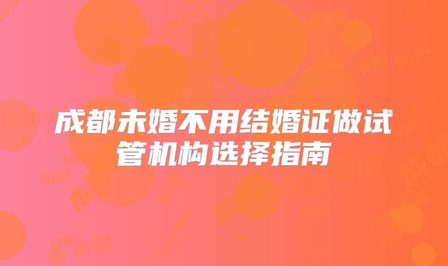 成都未婚不用结婚证做试管机构选择指南