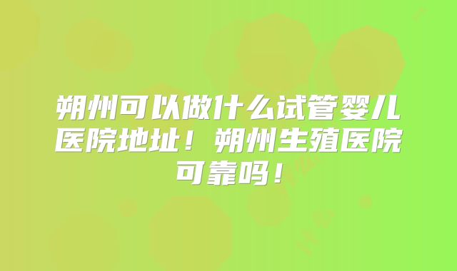 朔州可以做什么试管婴儿医院地址！朔州生殖医院可靠吗！