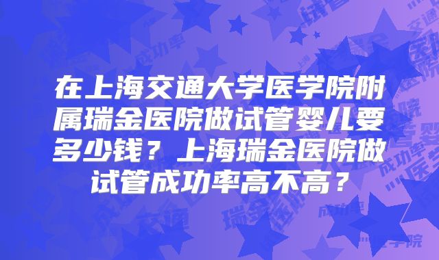 在上海交通大学医学院附属瑞金医院做试管婴儿要多少钱？上海瑞金医院做试管成功率高不高？