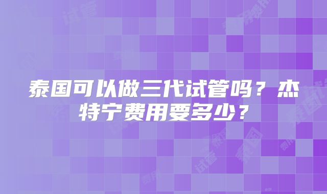 泰国可以做三代试管吗？杰特宁费用要多少？