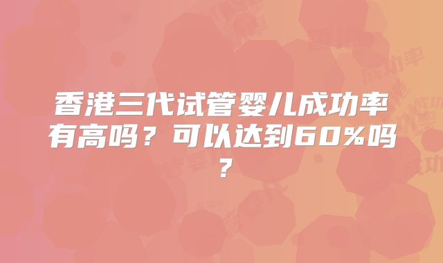 香港三代试管婴儿成功率有高吗?可以达到60%吗?