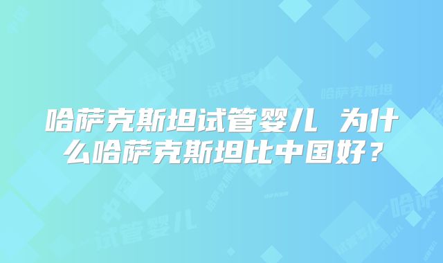 哈萨克斯坦试管婴儿 为什么哈萨克斯坦比中国好？
