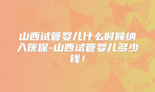山西试管婴儿什么时候纳入医保-山西试管婴儿多少钱！