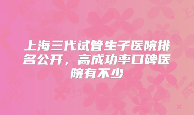 上海三代试管生子医院排名公开，高成功率口碑医院有不少
