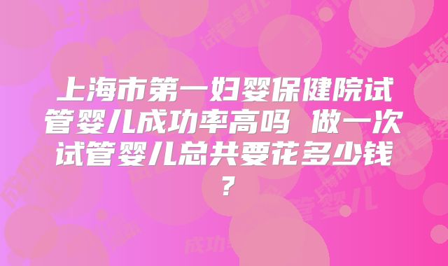 上海市第一妇婴保健院试管婴儿成功率高吗 做一次试管婴儿总共要花多少钱?