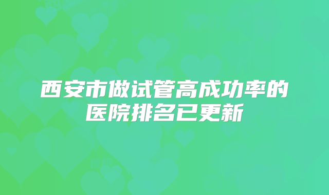 西安市做试管高成功率的医院排名已更新