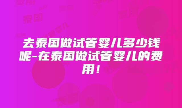 去泰国做试管婴儿多少钱呢-在泰国做试管婴儿的费用!