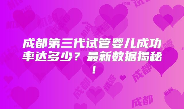 成都第三代试管婴儿成功率达多少？最新数据揭秘！