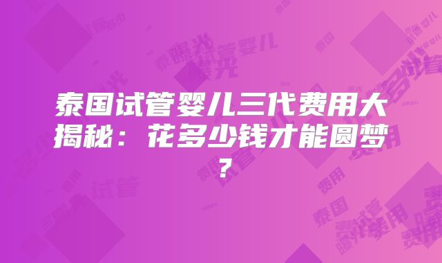 泰国试管婴儿三代费用大揭秘：花多少钱才能圆梦？
