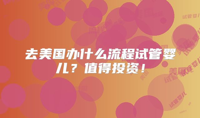 去美国办什么流程试管婴儿?值得投资!