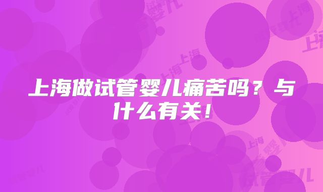 上海做试管婴儿痛苦吗?与什么有关!