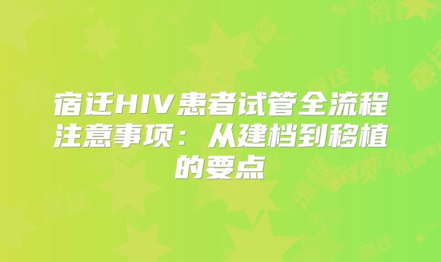 宿迁HIV患者试管全流程注意事项：从建档到移植的要点