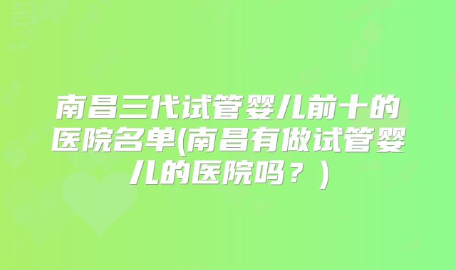 南昌三代试管婴儿前十的医院名单(南昌有做试管婴儿的医院吗?)