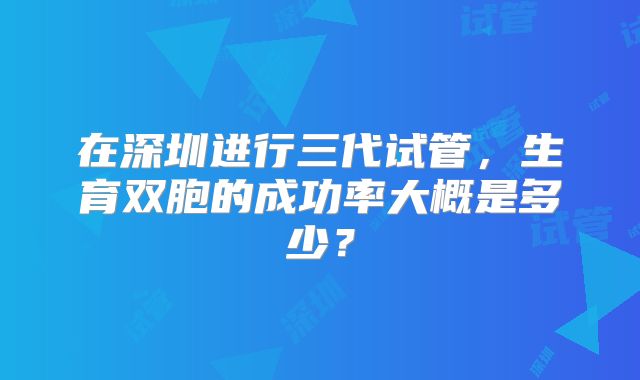 在深圳进行三代试管,生育双胞的成功率大概是多少?