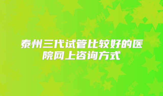 泰州三代试管比较好的医院网上咨询方式