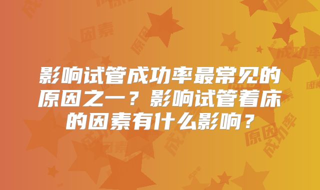 影响试管成功率最常见的原因之一?影响试管着床的因素有什么影响?
