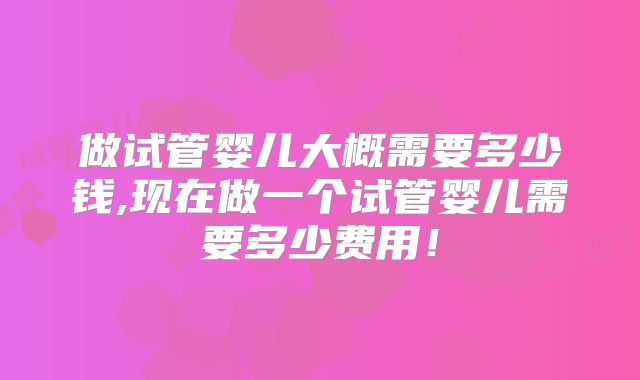 做试管婴儿大概需要多少钱,现在做一个试管婴儿需要多少费用!