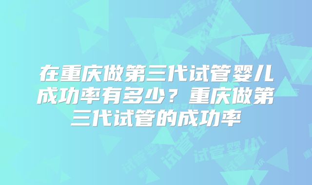 在重庆做第三代试管婴儿成功率有多少？重庆做第三代试管的成功率
