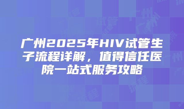 广州2025年HIV试管生子流程详解，值得信任医院一站式服务攻略