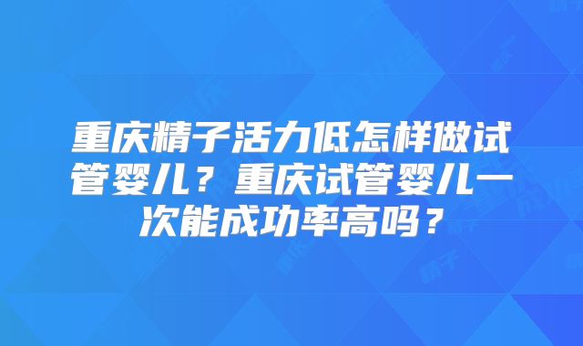 重庆精子活力低怎样做试管婴儿?重庆试管婴儿一次能成功率高吗?