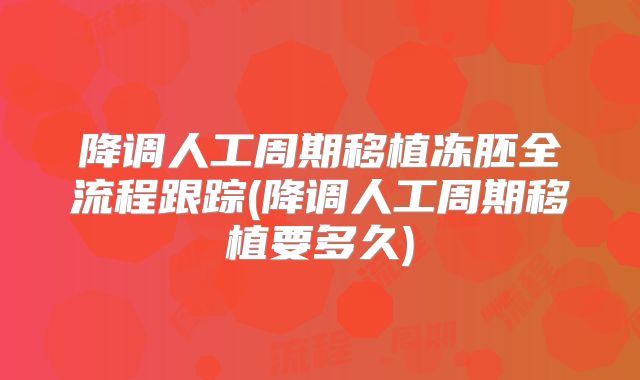 降调人工周期移植冻胚全流程跟踪(降调人工周期移植要多久)