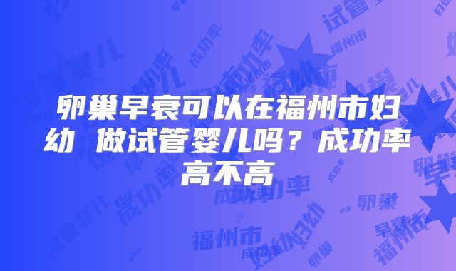 卵巢早衰可以在福州市妇幼 做试管婴儿吗?成功率高不高